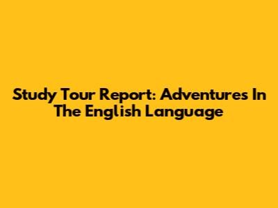 Study Tour Report: Adventures In The English Language