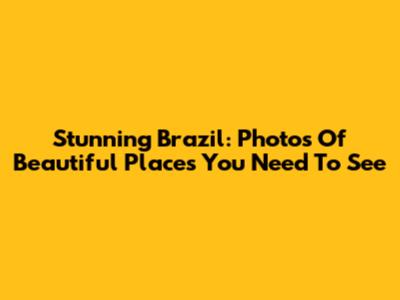 Stunning Brazil: Photos Of Beautiful Places You Need To See