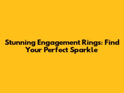 Stunning Engagement Rings: Find Your Perfect Sparkle