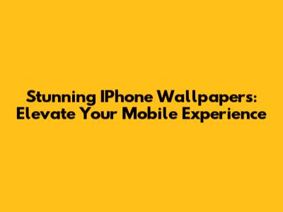 Stunning IPhone Wallpapers: Elevate Your Mobile Experience