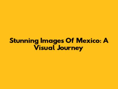 Stunning Images Of Mexico: A Visual Journey