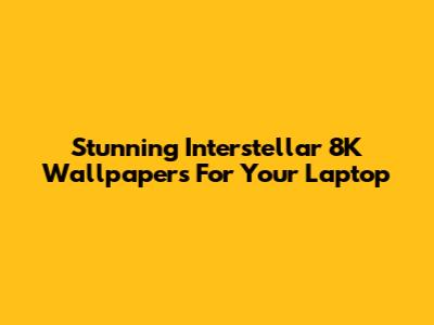 Stunning Interstellar 8K Wallpapers For Your Laptop