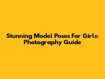 Stunning Model Poses For Girls: Photography Guide