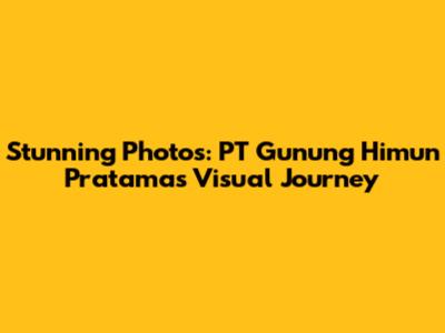Stunning Photos: PT Gunung Himun Pratama's Visual Journey