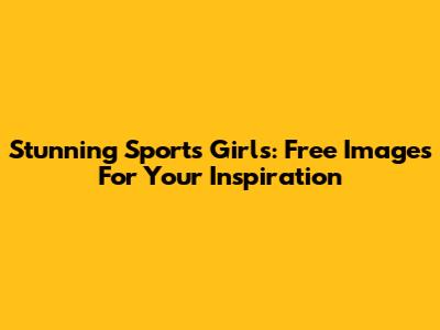 Stunning Sports Girls: Free Images For Your Inspiration