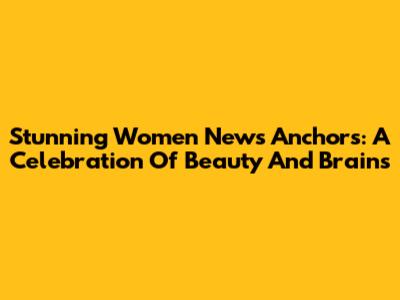 Stunning Women News Anchors: A Celebration Of Beauty And Brains