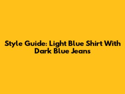 Style Guide: Light Blue Shirt With Dark Blue Jeans