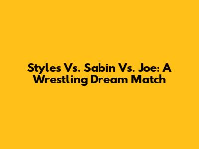 Styles Vs. Sabin Vs. Joe: A Wrestling Dream Match