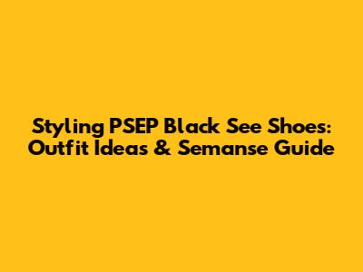 Styling PSEP Black See Shoes: Outfit Ideas & Semanse Guide