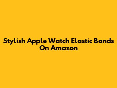 Stylish Apple Watch Elastic Bands On Amazon