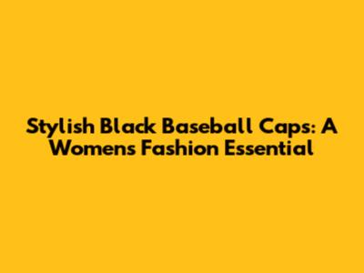 Stylish Black Baseball Caps: A Women's Fashion Essential