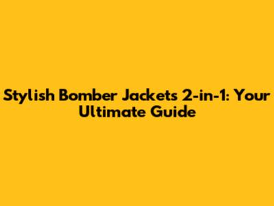 Stylish Bomber Jackets 2-in-1: Your Ultimate Guide