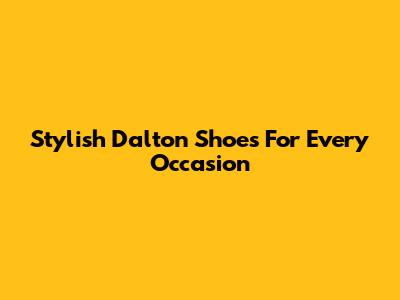 Stylish Dalton Shoes For Every Occasion
