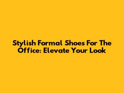 Stylish Formal Shoes For The Office: Elevate Your Look