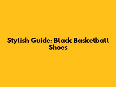 Stylish Guide: Black Basketball Shoes