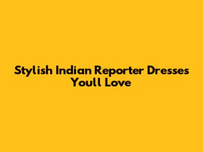 Stylish Indian Reporter Dresses You'll Love