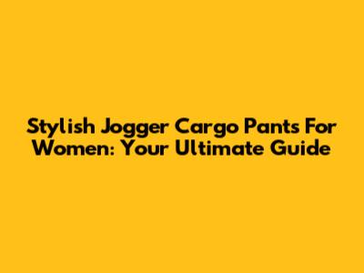 Stylish Jogger Cargo Pants For Women: Your Ultimate Guide