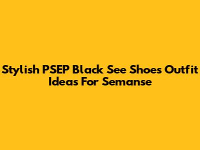 Stylish PSEP Black See Shoes Outfit Ideas For Semanse