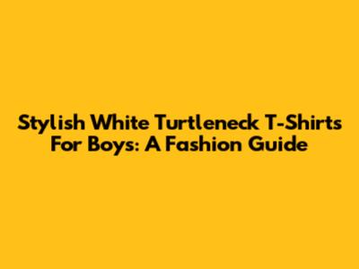 Stylish White Turtleneck T-Shirts For Boys: A Fashion Guide