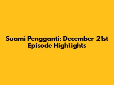 Suami Pengganti: December 21st Episode Highlights