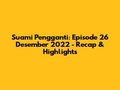 Suami Pengganti: Episode 26 Desember 2022 - Recap & Highlights