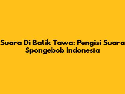 Suara Di Balik Tawa: Pengisi Suara Spongebob Indonesia