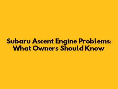 Subaru Ascent Engine Problems: What Owners Should Know