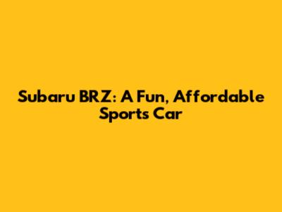 Subaru BRZ: A Fun, Affordable Sports Car