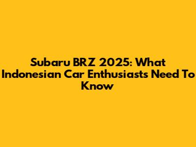 Subaru BRZ 2025: What Indonesian Car Enthusiasts Need To Know