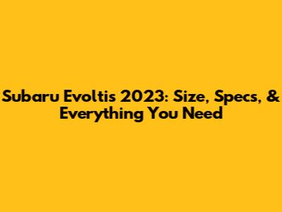 Subaru Evoltis 2023: Size, Specs, & Everything You Need