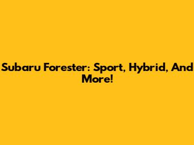 Subaru Forester: Sport, Hybrid, And More!