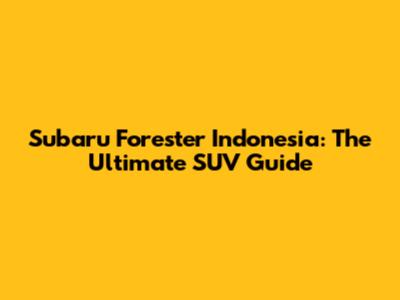 Subaru Forester Indonesia: The Ultimate SUV Guide