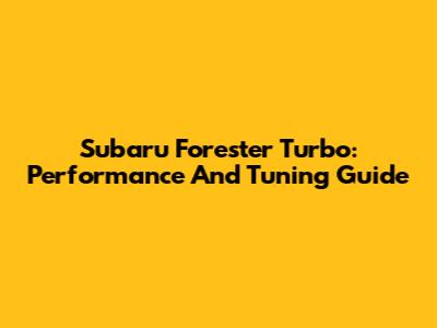 Subaru Forester Turbo: Performance And Tuning Guide