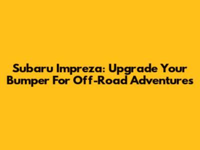 Subaru Impreza: Upgrade Your Bumper For Off-Road Adventures