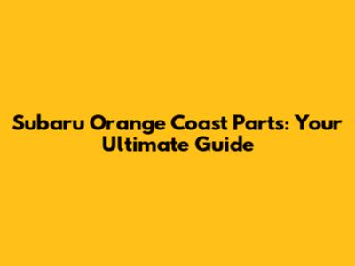 Subaru Orange Coast Parts: Your Ultimate Guide