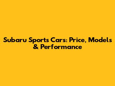 Subaru Sports Cars: Price, Models & Performance