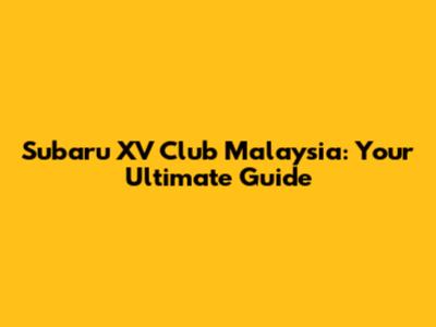 Subaru XV Club Malaysia: Your Ultimate Guide