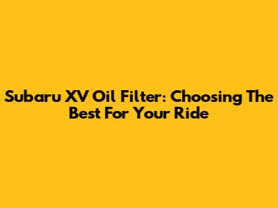 Subaru XV Oil Filter: Choosing The Best For Your Ride