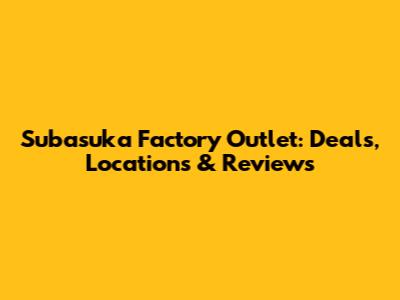 Subasuka Factory Outlet: Deals, Locations & Reviews