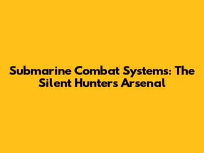 Submarine Combat Systems: The Silent Hunter's Arsenal