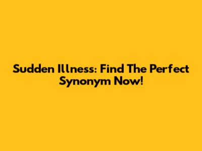 Sudden Illness: Find The Perfect Synonym Now!