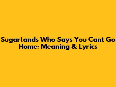 Sugarland's 'Who Says You Can't Go Home': Meaning & Lyrics