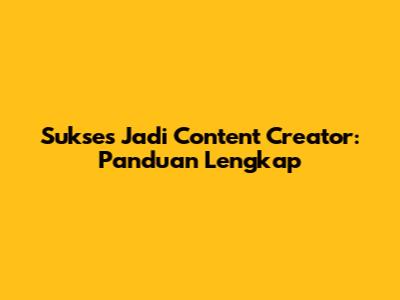 Sukses Jadi Content Creator: Panduan Lengkap