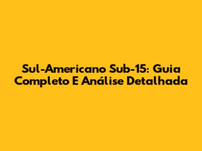 Sul-Americano Sub-15: Guia Completo E Análise Detalhada