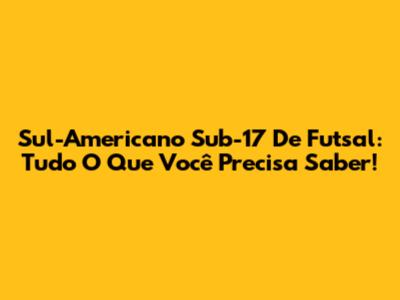 Sul-Americano Sub-17 De Futsal: Tudo O Que Você Precisa Saber!