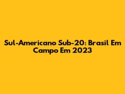 Sul-Americano Sub-20: Brasil Em Campo Em 2023