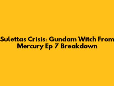 Suletta's Crisis: Gundam Witch From Mercury Ep 7 Breakdown