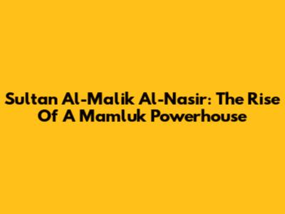 Sultan Al-Malik Al-Nasir: The Rise Of A Mamluk Powerhouse