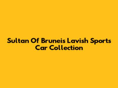 Sultan Of Brunei's Lavish Sports Car Collection