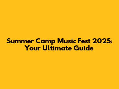 Summer Camp Music Fest 2025: Your Ultimate Guide